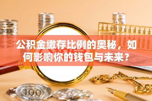 梁山公积金缴存比例的奥秘，如何影响你的钱包与未来？