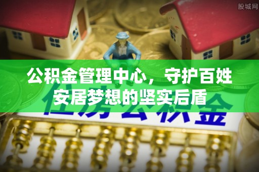 梁山公积金管理中心，守护百姓安居梦想的坚实后盾