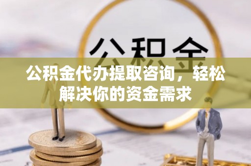 梁山公积金代办提取咨询，轻松解决你的资金需求