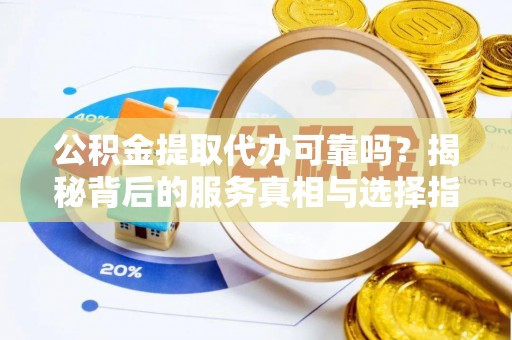 梁山公积金提取代办可靠吗？揭秘背后的服务真相与选择指南