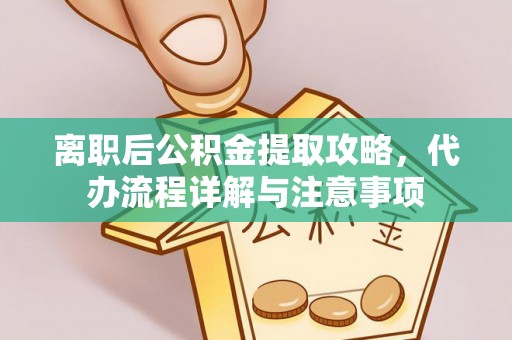 梁山离职后公积金提取攻略，代办流程详解与注意事项