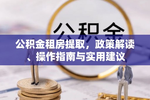 梁山公积金租房提取，政策解读、操作指南与实用建议
