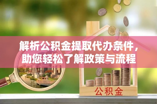 梁山解析公积金提取代办条件，助您轻松了解政策与流程