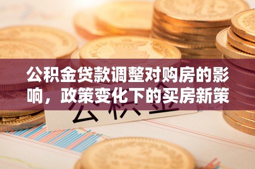 梁山公积金贷款调整对购房的影响，政策变化下的买房新策略