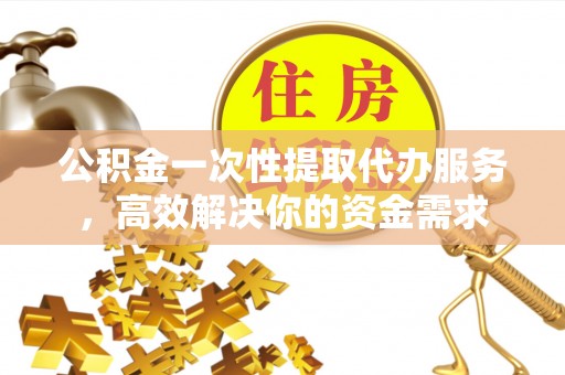 梁山公积金一次性提取代办服务，高效解决你的资金需求