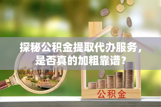 梁山探秘公积金提取代办服务，是否真的加粗靠谱？