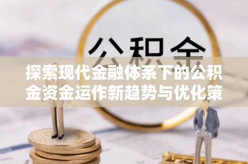 梁山探索现代金融体系下的公积金资金运作新趋势与优化策略