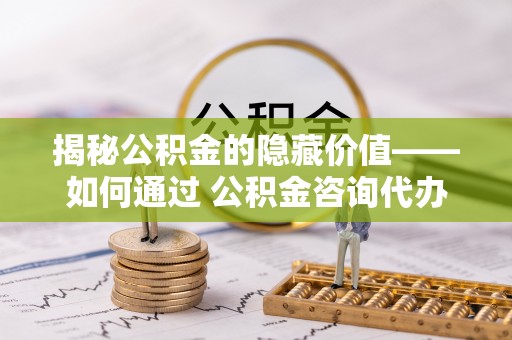 梁山揭秘公积金的隐藏价值——如何通过 公积金咨询代办提取 优化财富管理