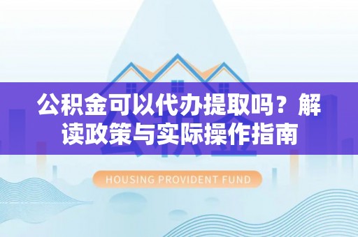 梁山公积金可以代办提取吗？解读政策与实际操作指南