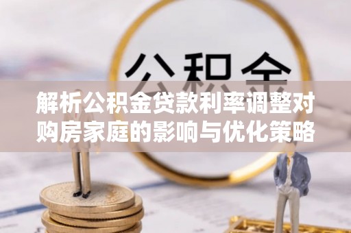梁山解析公积金贷款利率调整对购房家庭的影响与优化策略
