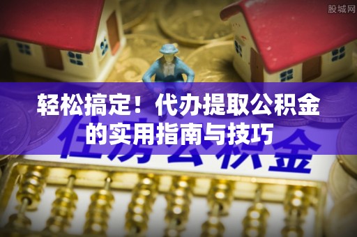 梁山轻松搞定！代办提取公积金的实用指南与技巧