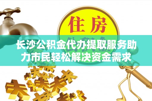 梁山长沙公积金代办提取服务助力市民轻松解决资金需求