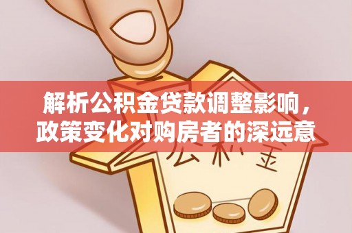 梁山解析公积金贷款调整影响，政策变化对购房者的深远意义