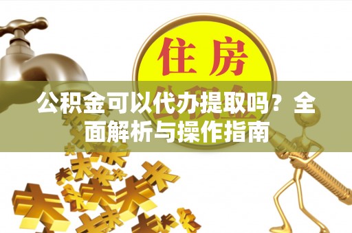 梁山公积金可以代办提取吗？全面解析与操作指南