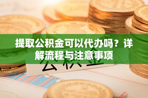 梁山提取公积金可以代办吗？详解流程与注意事项