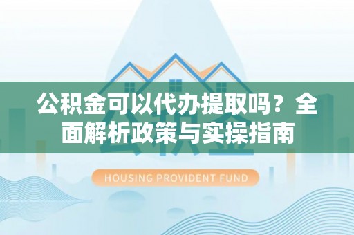 梁山公积金可以代办提取吗？全面解析政策与实操指南
