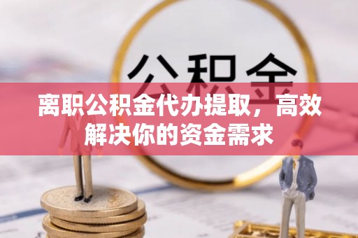 梁山离职公积金代办提取，高效解决你的资金需求