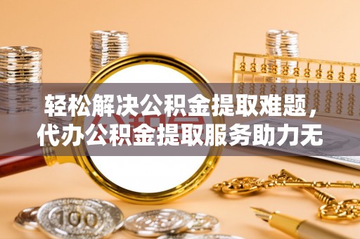 梁山轻松解决公积金提取难题，代办公积金提取服务助力无忧生活