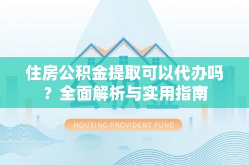 梁山住房公积金提取可以代办吗？全面解析与实用指南