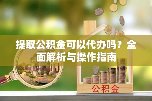 梁山提取公积金可以代办吗？全面解析与操作指南