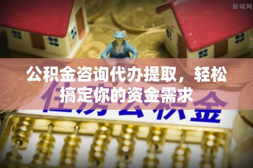 梁山公积金咨询代办提取，轻松搞定你的资金需求