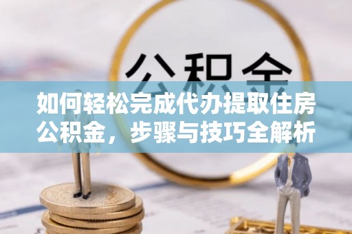 梁山如何轻松完成代办提取住房公积金，步骤与技巧全解析