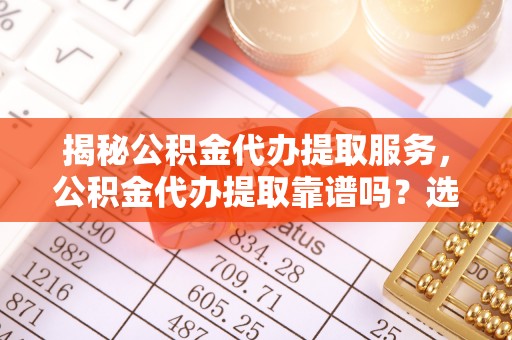 梁山揭秘公积金代办提取服务，公积金代办提取靠谱吗？选择需谨慎