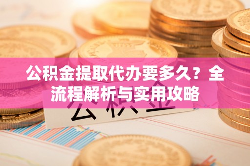 梁山公积金提取代办要多久？全流程解析与实用攻略