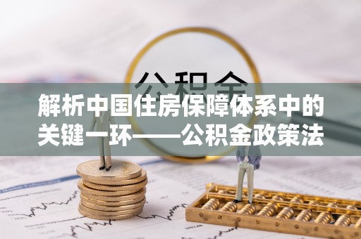 梁山解析中国住房保障体系中的关键一环——公积金政策法规的演变与影响