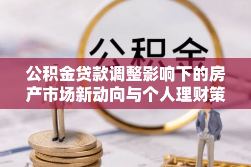 梁山公积金贷款调整影响下的房产市场新动向与个人理财策略