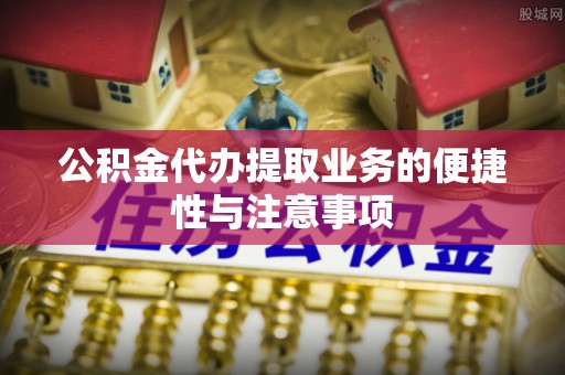 梁山公积金代办提取业务的便捷性与注意事项
