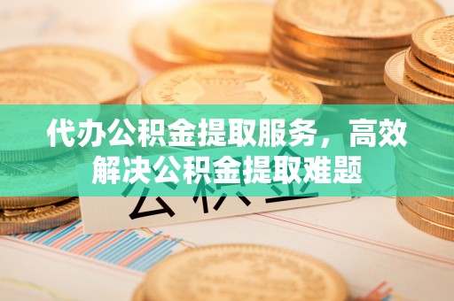 梁山代办公积金提取服务，高效解决公积金提取难题