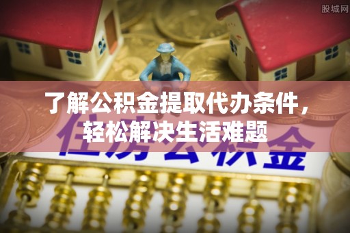 梁山了解公积金提取代办条件，轻松解决生活难题