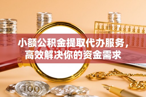 梁山小额公积金提取代办服务，高效解决你的资金需求
