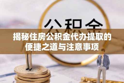 梁山揭秘住房公积金代办提取的便捷之道与注意事项