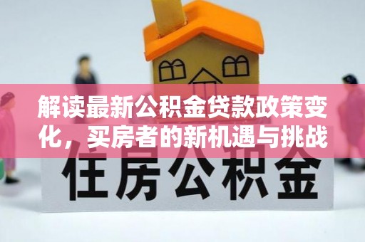 梁山解读最新公积金贷款政策变化，买房者的新机遇与挑战