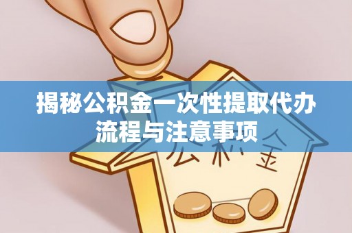 梁山揭秘公积金一次性提取代办流程与注意事项
