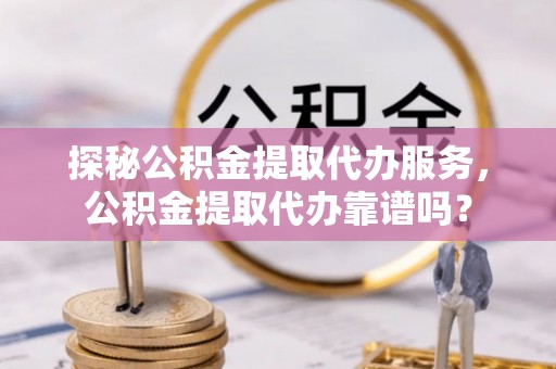 梁山探秘公积金提取代办服务，公积金提取代办靠谱吗？
