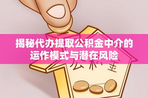 梁山揭秘代办提取公积金中介的运作模式与潜在风险