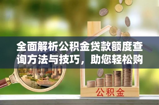 梁山全面解析公积金贷款额度查询方法与技巧，助您轻松购房