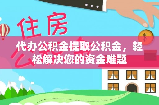 梁山代办公积金提取公积金，轻松解决您的资金难题