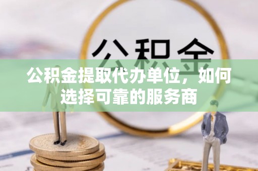 梁山公积金提取代办单位，如何选择可靠的服务商