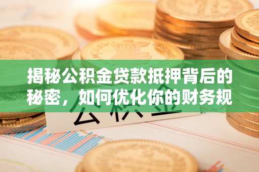 梁山揭秘公积金贷款抵押背后的秘密，如何优化你的财务规划