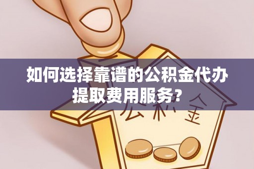 梁山如何选择靠谱的公积金代办提取费用服务？