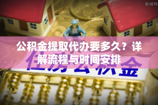 梁山公积金提取代办要多久？详解流程与时间安排