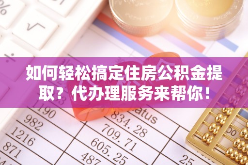 梁山如何轻松搞定住房公积金提取？代办理服务来帮你！