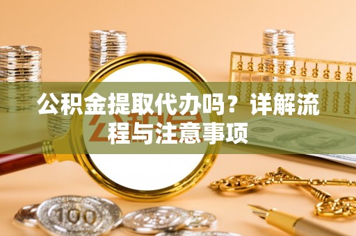 梁山公积金提取代办吗？详解流程与注意事项