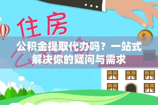 梁山公积金提取代办吗？一站式解决你的疑问与需求
