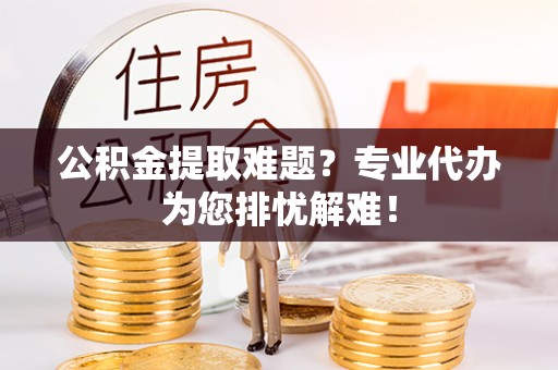 梁山公积金提取难题？专业代办为您排忧解难！