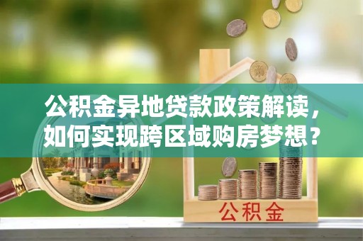 梁山公积金异地贷款政策解读，如何实现跨区域购房梦想？